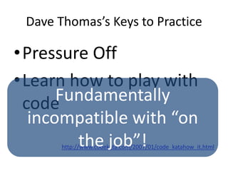 Dave Thomas’s Keys to PracticePressure OffLearn how to play with codehttp://www.codekata.com/2007/01/code_katahow_it.htmlFundamentally incompatible with “on the job”!