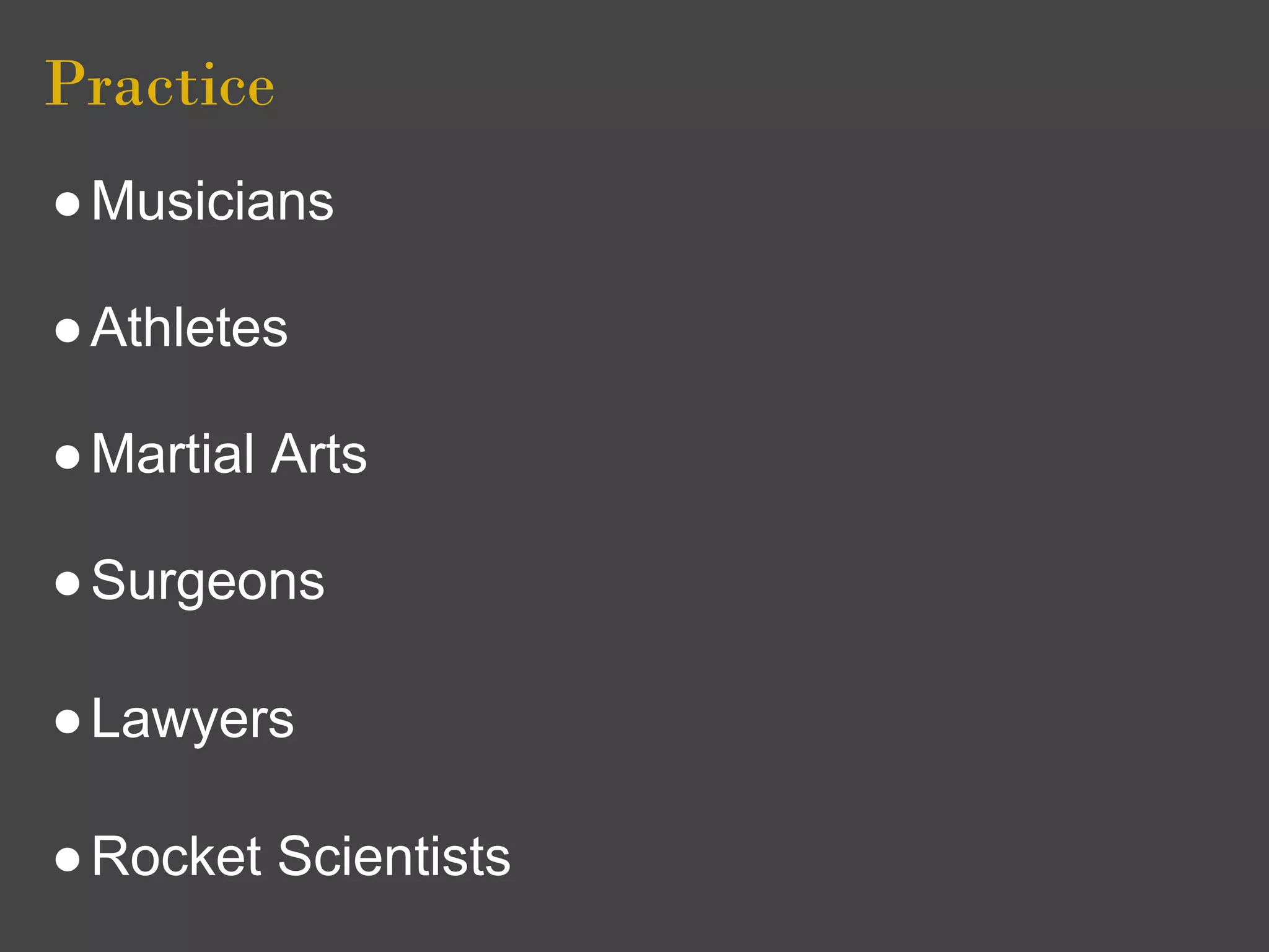 Practice
● Musicians

● Athletes

● Martial Arts

● Surgeons

● Lawyers

● Rocket Scientists
 