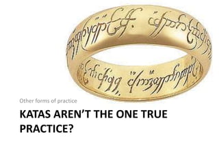 Other forms of practice

KATAS AREN’T THE ONE TRUE
PRACTICE?
 