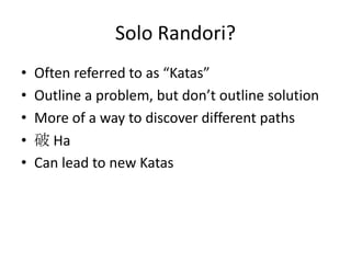 Solo Randori?
•   Often referred to as “Katas”
•   Outline a problem, but don’t outline solution
•   More of a way to discover different paths
•   破 Ha
•   Can lead to new Katas
 