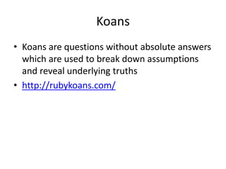 Koans
• Koans are questions without absolute answers
  which are used to break down assumptions
  and reveal underlying truths
• http://rubykoans.com/
 