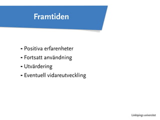 Linköpings universitet 
Framtiden 
⁃ Positiva erfarenheter 
⁃ Fortsatt användning 
⁃ Utvärdering 
⁃ Eventuell vidareutveckling 
 