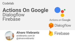 Alvaro Viebrantz
aviebrantz.com.br
@alvaroviebrantz
Actions On Google 
Dialogﬂow
Firebase
Codelab
 
