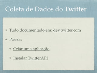 Coleta de Dados do Twitter
Tudo documentado em: dev.twitter.com
Passos:
Criar uma aplicação
Instalar TwitterAPI
 