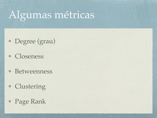 Algumas métricas
Degree (grau)
Closeness
Betweenness
Clustering
Page Rank
 