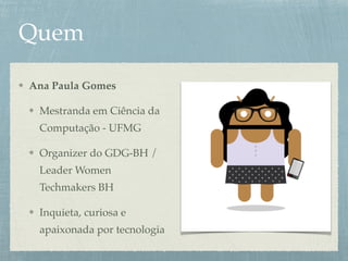 Quem
Ana Paula Gomes
Mestranda em Ciência da
Computação - UFMG
Organizer do GDG-BH /
Leader Women
Techmakers BH
Inquieta, curiosa e
apaixonada por tecnologia
 