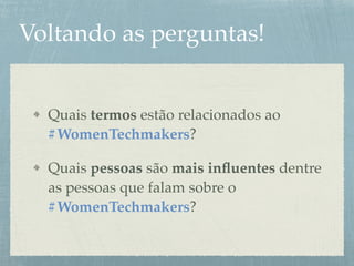 Voltando as perguntas!
Quais termos estão relacionados ao
#WomenTechmakers?
Quais pessoas são mais inﬂuentes dentre
as pessoas que falam sobre o
#WomenTechmakers?
 