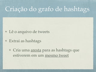 Criação do grafo de hashtags
Lê o arquivo de tweets
Extrai as hashtags
Cria uma aresta para as hashtags que
estiverem em um mesmo tweet
 