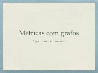 Métricas com grafos
Algoritmos e ferramentas
 