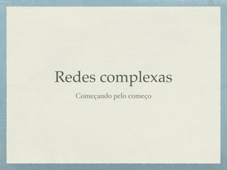 Redes complexas
Começando pelo começo
 