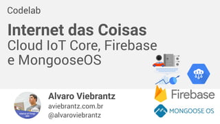 Alvaro Viebrantz
aviebrantz.com.br
@alvaroviebrantz
Internet das Coisas 
Cloud IoT Core, Firebase
e MongooseOS
Codelab
 