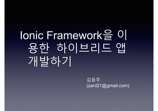 Ionic Framework을 이
용한 하이브리드 앱
개발하기
김응주
(zard21@gmail.com)
 