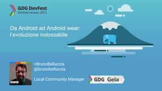 +BrunoBelluccia
@brunobelluccia
Local Community Manager
Da Android ad Android wear:
l’evoluzione indossabile
 