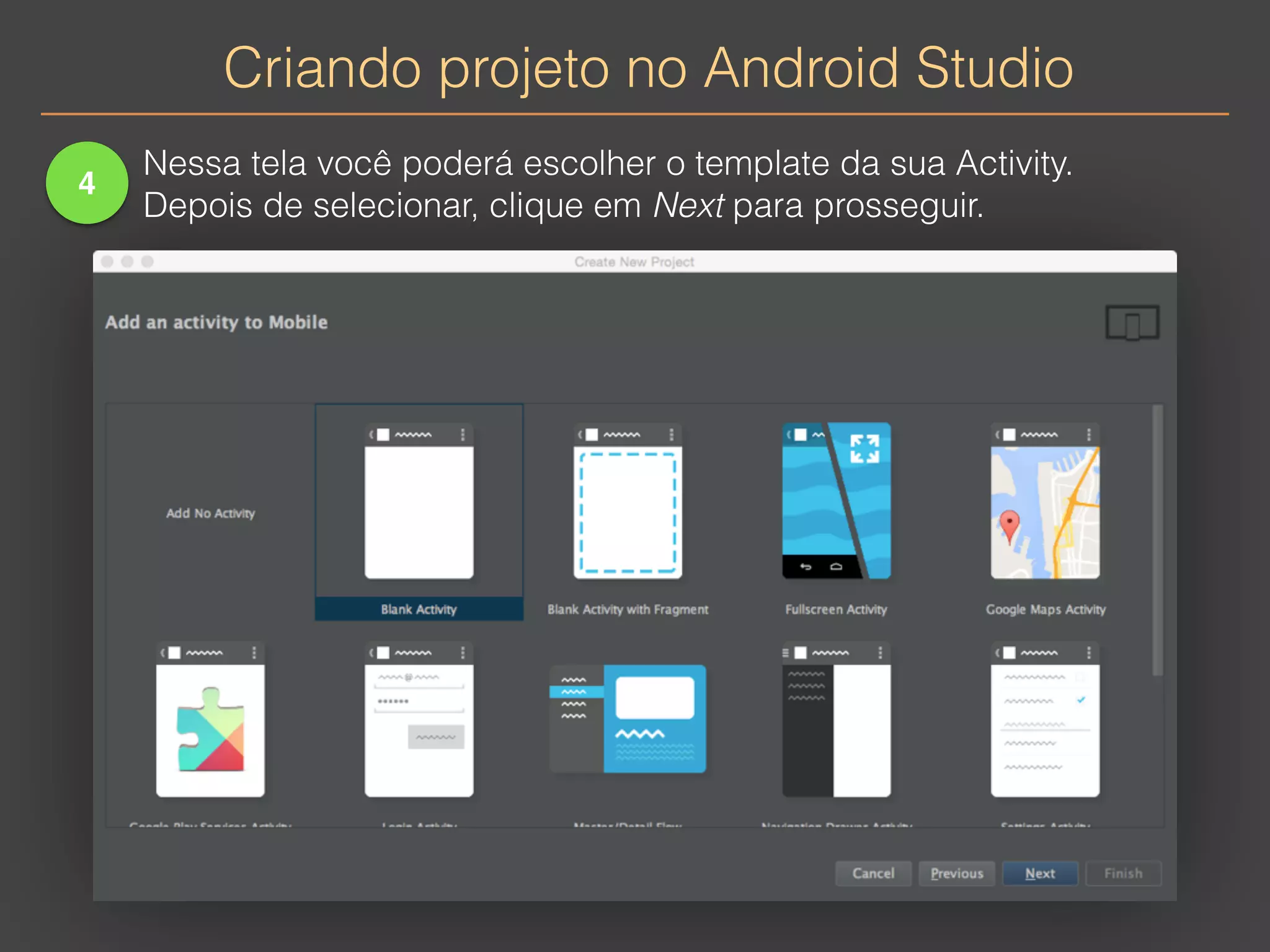 Criando projeto no Android Studio 
4 
Nessa tela você poderá escolher o template da sua Activity. 
Depois de selecionar, clique em Next para prosseguir. 
 