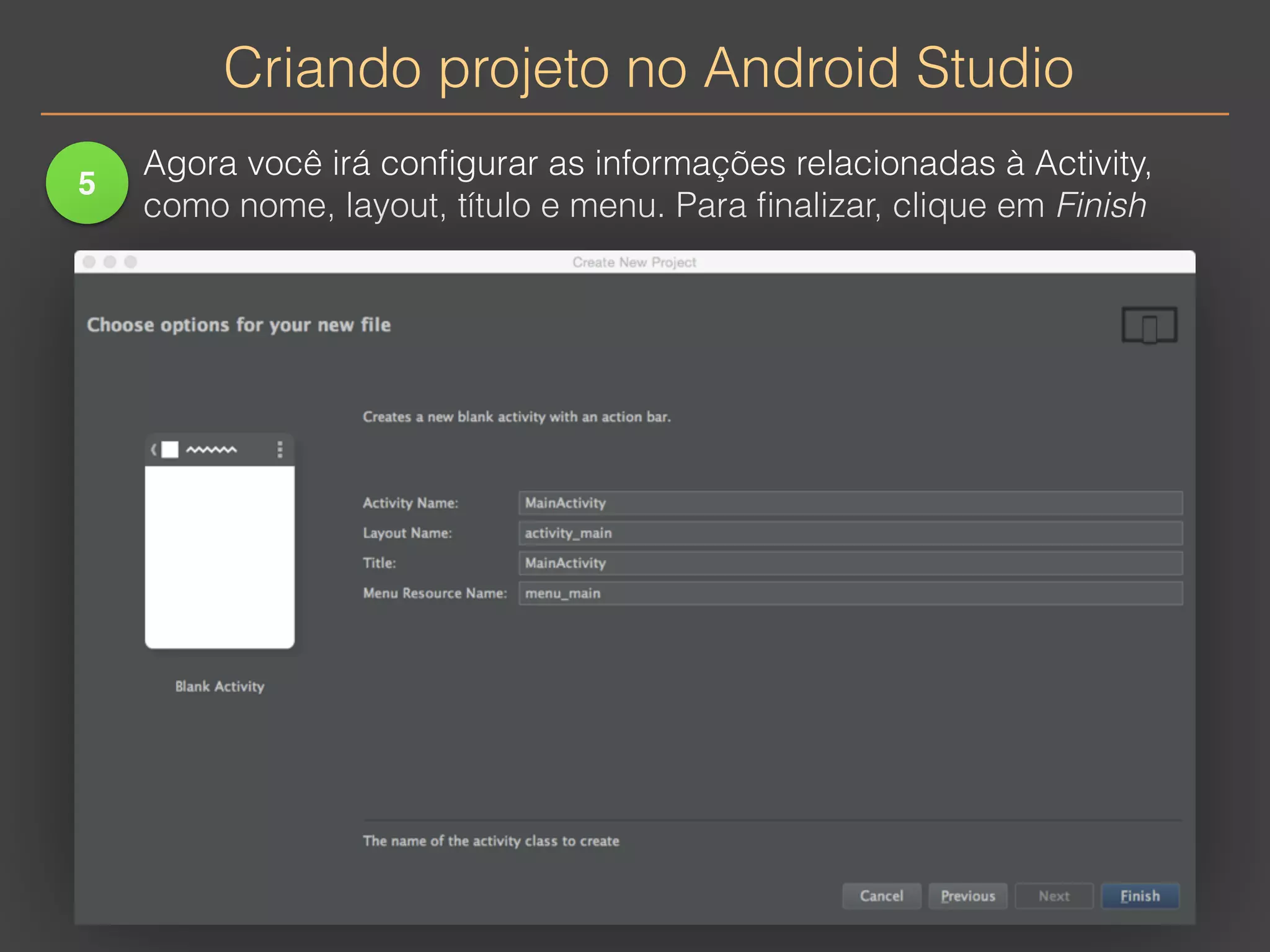 Criando projeto no Android Studio 
5 
Agora você irá configurar as informações relacionadas à Activity, 
como nome, layout, título e menu. Para finalizar, clique em Finish 
 