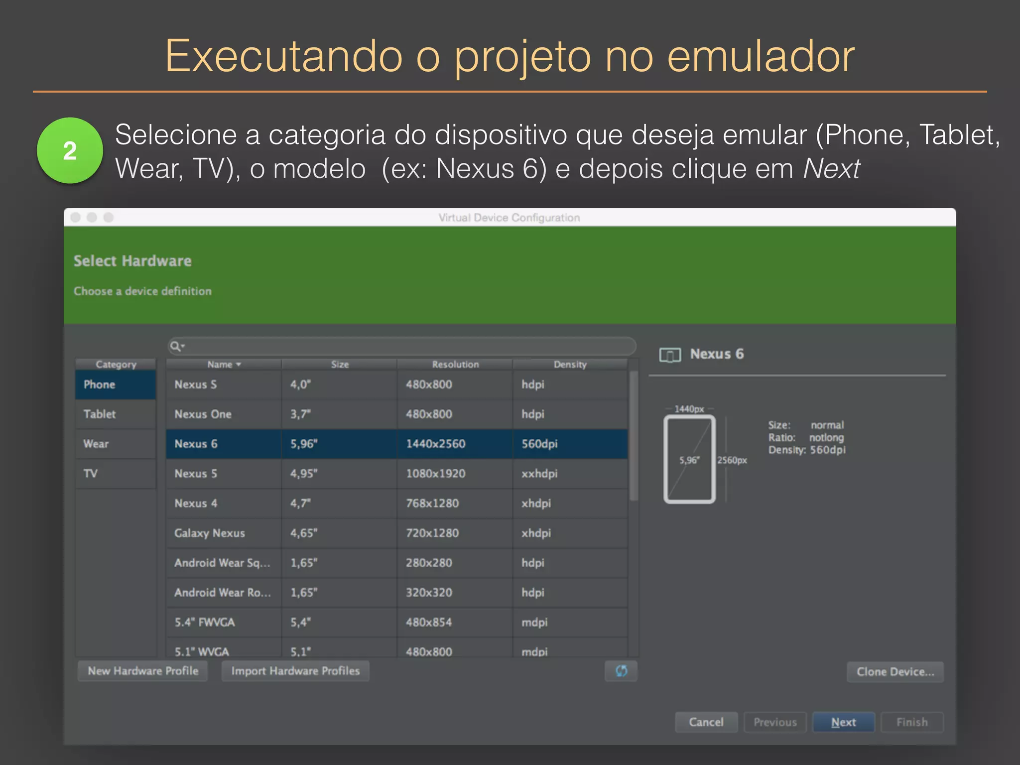 Executando o projeto no emulador 
2 
Selecione a categoria do dispositivo que deseja emular (Phone, Tablet, 
Wear, TV), o modelo (ex: Nexus 6) e depois clique em Next 
 