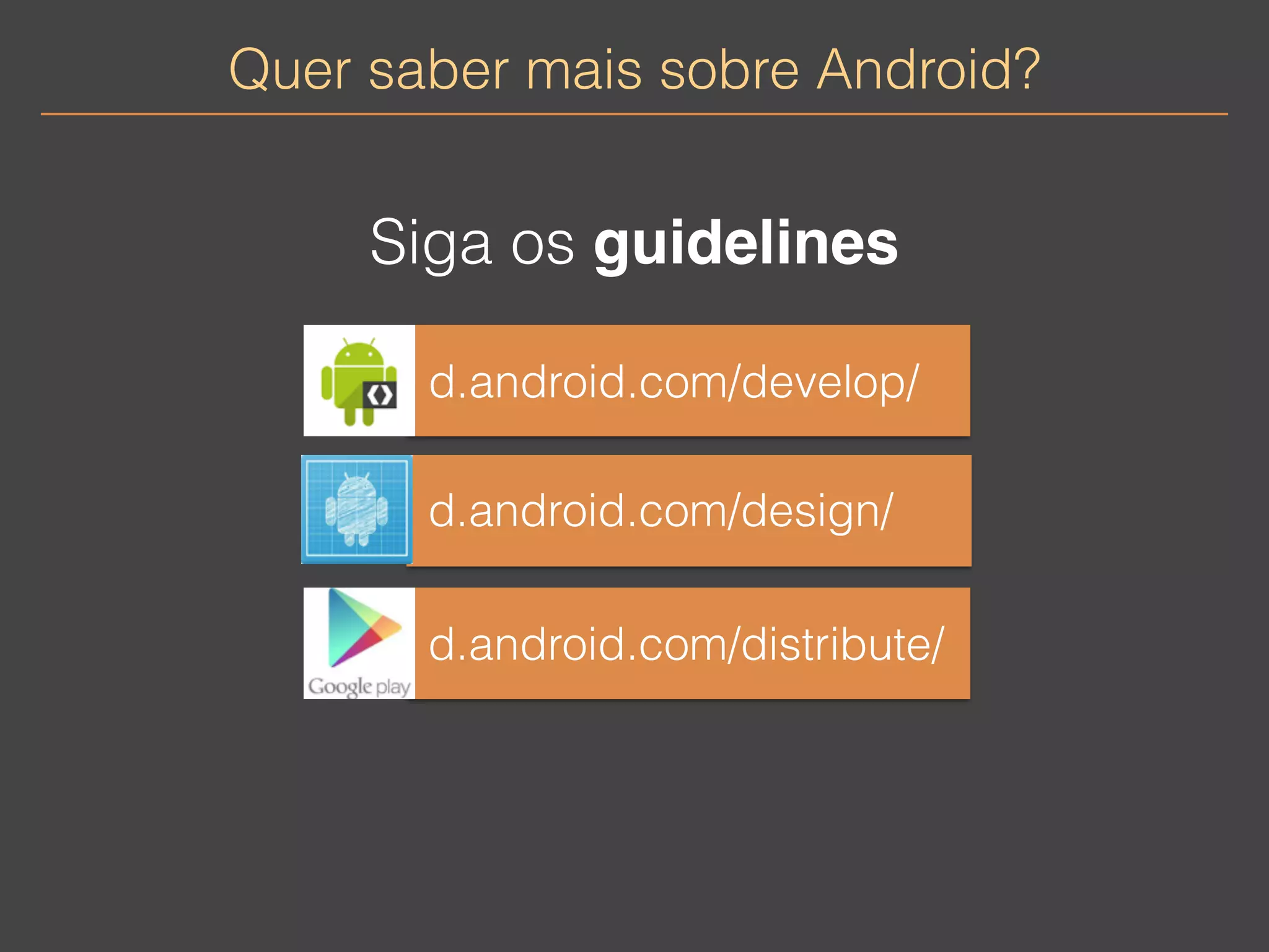 Quer saber mais sobre Android? 
Siga os guidelines 
d.android.com/develop/ 
d.android.com/design/ 
d.android.com/distribute/ 
 