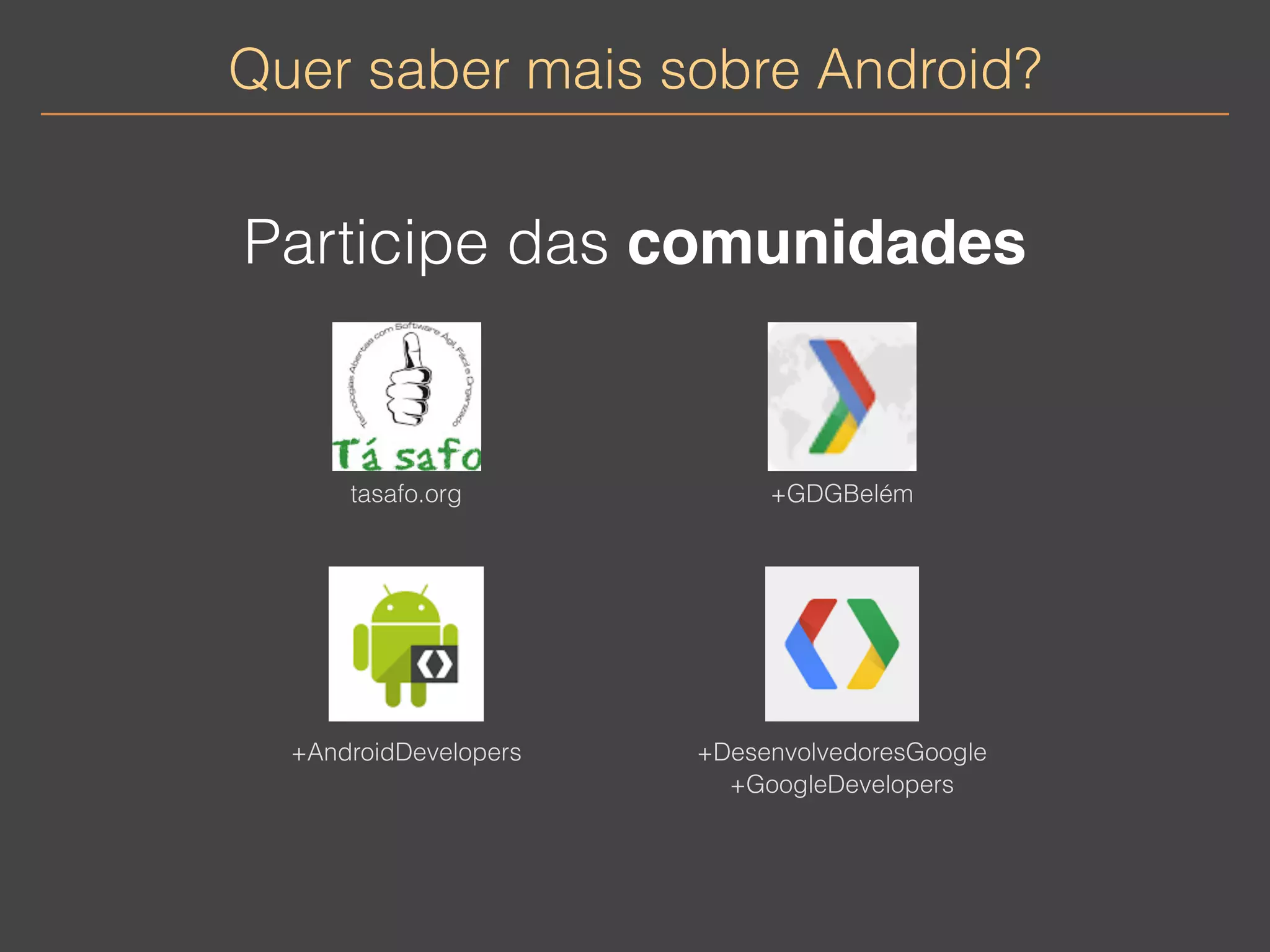 Quer saber mais sobre Android? 
Participe das comunidades 
tasafo.org +GDGBelém 
+AndroidDevelopers 
+DesenvolvedoresGoogle 
+GoogleDevelopers 
 