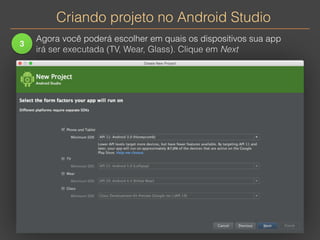 Criando projeto no Android Studio 
3 
Agora você poderá escolher em quais os dispositivos sua app 
irá ser executada (TV, Wear, Glass). Clique em Next 
 