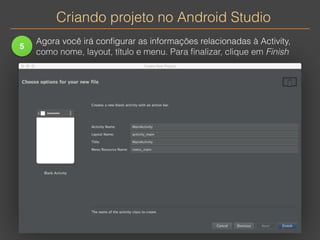 Criando projeto no Android Studio 
5 
Agora você irá configurar as informações relacionadas à Activity, 
como nome, layout, título e menu. Para finalizar, clique em Finish 
 