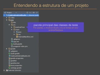 Entendendo a estrutura de um projeto 
pacote principal das classes de teste 
Por padrão, o Android Studio cria os fontes em src/ 
androidTest/java 
 