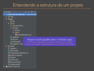 Entendendo a estrutura de um projeto 
Arquivo build.gradle para o módulo app 
Contém as configurações e tasks do módulo, como versão 
mínima, build types, empacotamento e outras DSLs em Groovy 
 