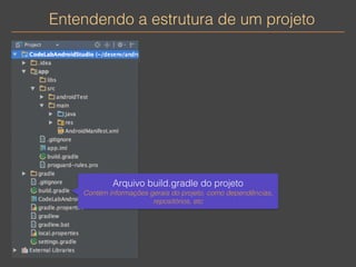 Entendendo a estrutura de um projeto 
Arquivo build.gradle do projeto 
Contém informações gerais do projeto, como dependências, 
repositórios, etc 
 
