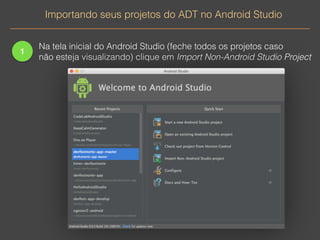 Importando seus projetos do ADT no Android Studio 
1 
Na tela inicial do Android Studio (feche todos os projetos caso 
não esteja visualizando) clique em Import Non-Android Studio Project 
 