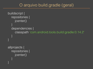 O arquivo build.gradle (geral) 
buildscript { 
repositories { 
jcenter() 
} 
dependencies { 
classpath 'com.android.tools.build:gradle:0.14.2' 
} 
} 
allprojects { 
repositories { 
jcenter() 
} 
} 
 