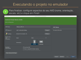 Executando o projeto no emulador 
4 
Para finalizar, configure aspectos do seu AVD (nome, orientação, 
escala, etc) e clique em Finish 
 