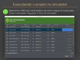 Executando o projeto no emulador 
5 
Selecione o AVD que você acabou de criar e clique no ícone para 
iniciar o emulador. Aguarde o início do emulador. 
 