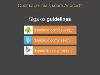 Quer saber mais sobre Android? 
Siga os guidelines 
d.android.com/develop/ 
d.android.com/design/ 
d.android.com/distribute/ 
 