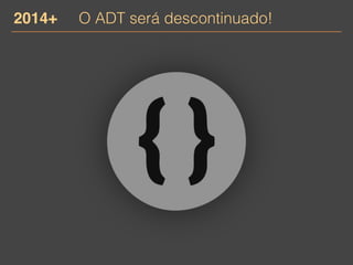 2014+ O ADT será descontinuado! 
 