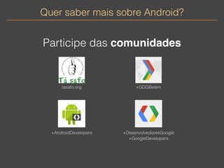 Quer saber mais sobre Android? 
Participe das comunidades 
tasafo.org +GDGBelém 
+AndroidDevelopers 
+DesenvolvedoresGoogle 
+GoogleDevelopers 
 