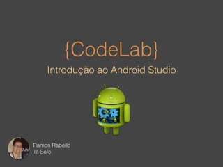 {CodeLab} 
Introdução ao Android Studio 
Ramon Rabello 
Tá Safo 
 