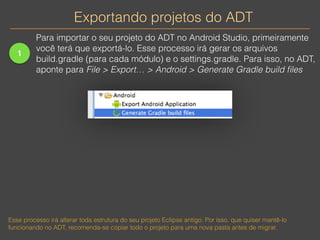 Exportando projetos do ADT 
1 
Para importar o seu projeto do ADT no Android Studio, primeiramente 
você terá que exportá-...