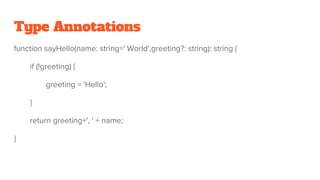Type Annotations
function sayHello(name: string=' World',greeting?: string): string {
if (!greeting) {
greeting = 'Hello';
}
return greeting+', ' + name;
}
 