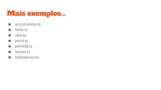 Mais exemplos...
● accumulator.ts
● hello.ts
● utils.ts
● point.ts
● point3d.ts
● server.ts
● helloserver.ts
 