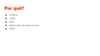 Por quê?
● HTML5
● CSS3
● ES6
● Aplicações de larga escala
● OOP
 