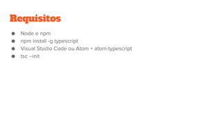 Requisitos
● Node e npm
● npm install -g typescript
● Visual Studio Code ou Atom + atom-typescript
● tsc --init
 