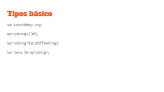 Tipos básico
var something: any;
something=2016;
something='LordOfTheRings'
var itens: Array<string>;
 