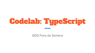 Codelab: TypeScript
GDG Feira de Santana
 