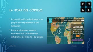 LA HORA DEL CÓDIGO
• La participación es individual o en
grupos que representan a una
institución.
• Los organizadores esperan
alrededor de 10 millones de
estudiantes de más de 180 países.
27/05/2015JOSÉ G. PÉREZ 23
 
