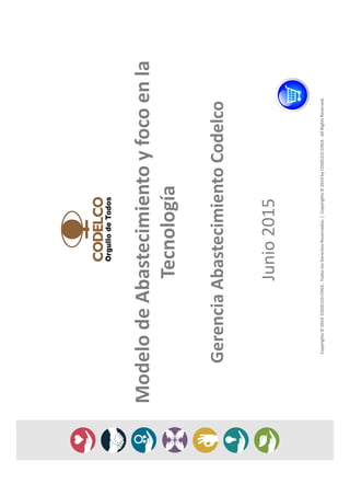 Copyrights©2014CODELCO-CHILE.TodoslosDerechosReservados.|Copyrights©2014byCODELCO-CHILE.AllRightsReserved.
ModelodeAbastecimientoyfocoenla
Tecnología
GerenciaAbastecimientoCodelco
Junio2015
 