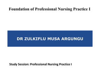 DR ZULKIFLU MUSA ARGUNGU
Foundation of Professional Nursing Practice I
Study Session: Professional Nursing Practice I
 