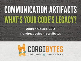 COMMUNICATION ARTIFACTS
WHAT’S YOUR CODE’S LEGACY?
Andrea Goulet, CEO
@andreagoulet @corgibytes
 