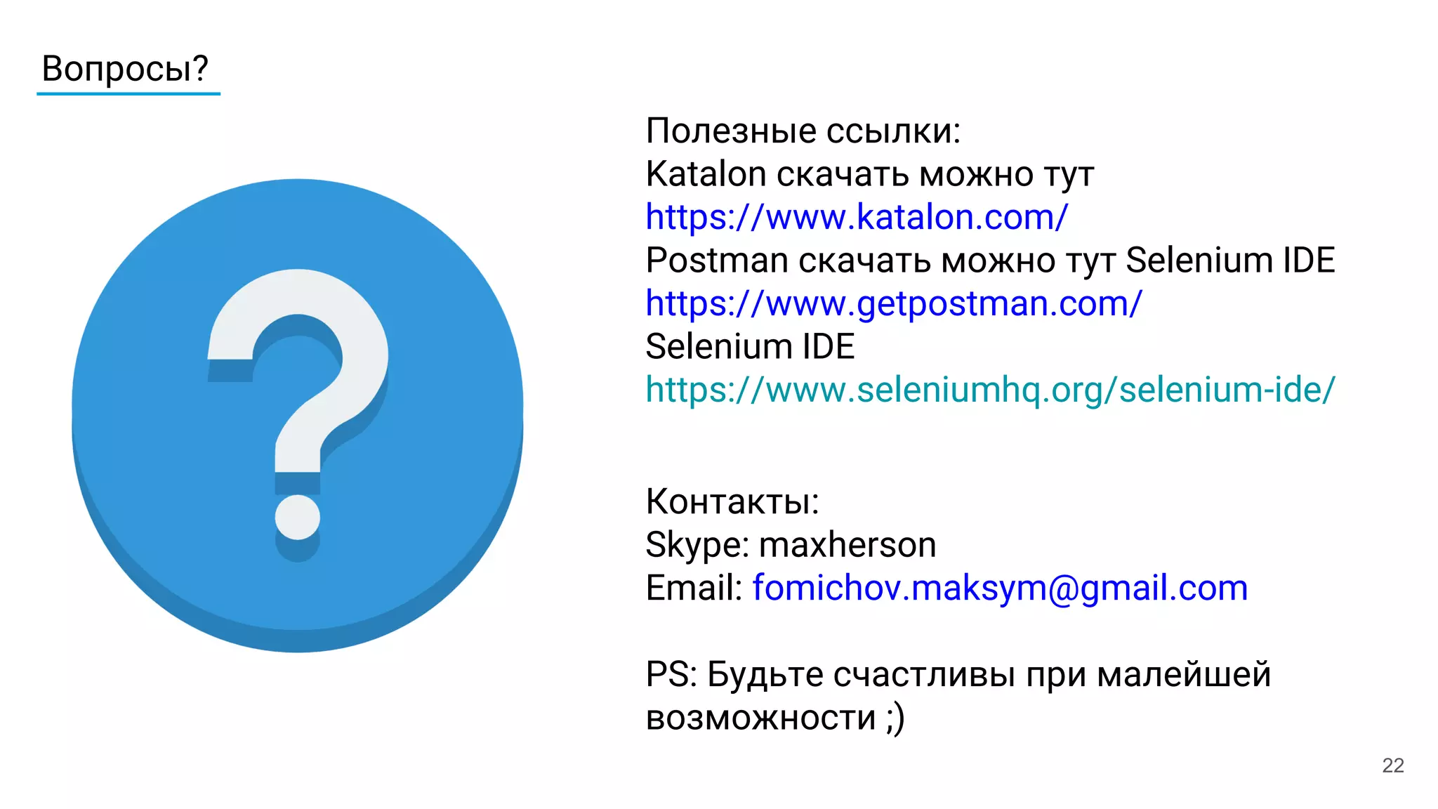 Вопросы?
22
Контакты:
Skype: maxherson
Email: fomichov.maksym@gmail.com
PS: Будьте счастливы при малейшей
возможности ;)
Полезные ссылки:
Katalon скачать можно тут
https://www.katalon.com/
Postman скачать можно тут Selenium IDE
https://www.getpostman.com/
Selenium IDE
https://www.seleniumhq.org/selenium-ide/
 
