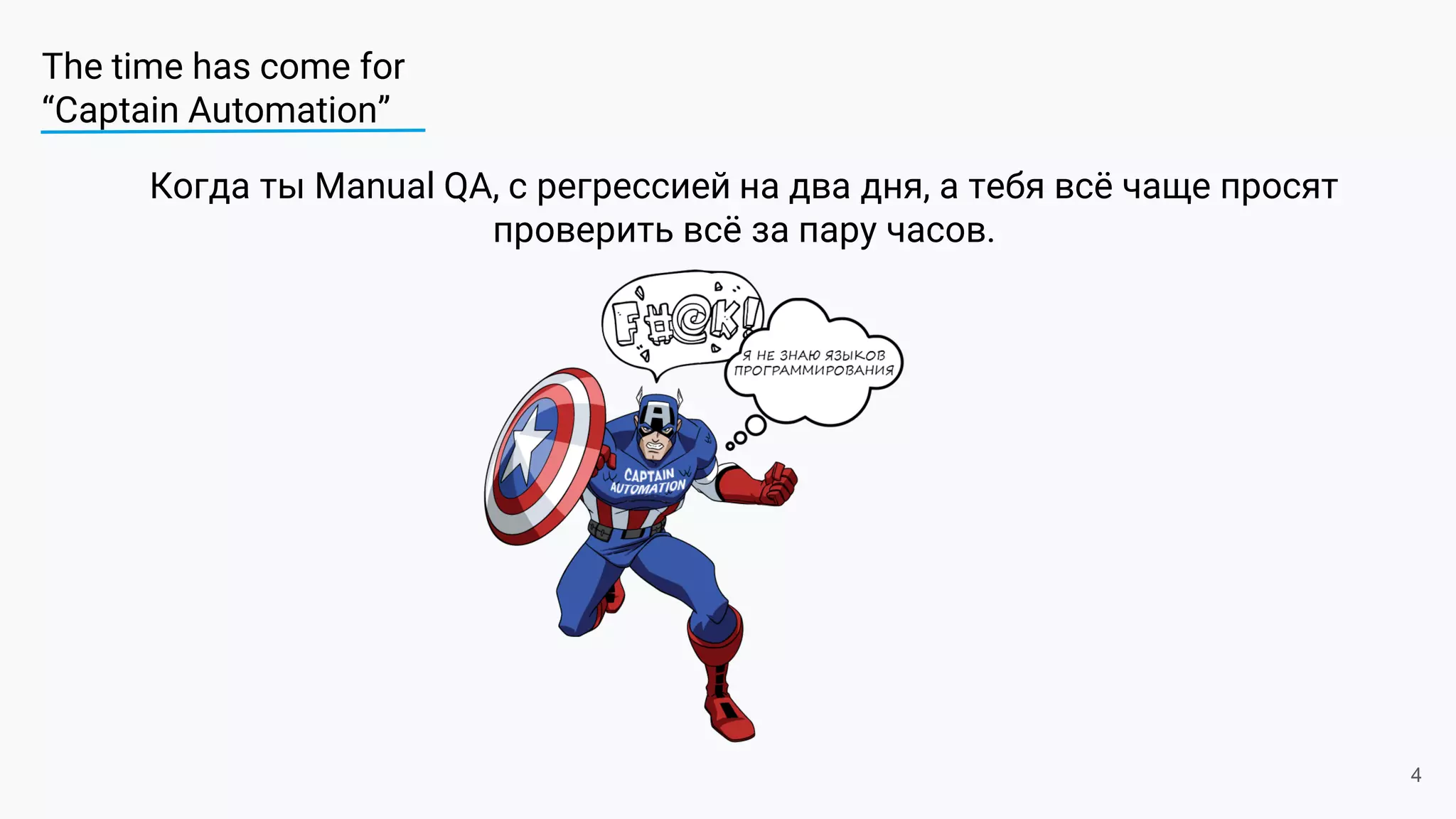 The time has come for
“Captain Automation”
4
Когда ты Manual QA, с регрессией на два дня, а тебя всё чаще просят
проверить всё за пару часов.
 
