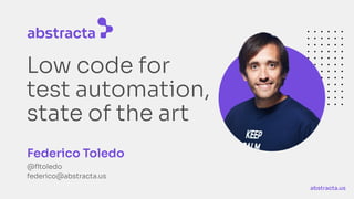 abstracta.us
Low code for
test automation,
state of the art
Federico Toledo
@ﬂtoledo
federico@abstracta.us
 