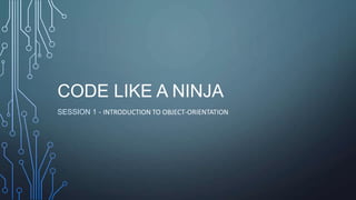 CODE LIKE A NINJA
SESSION 1 - INTRODUCTION TO OBJECT-ORIENTATION
 